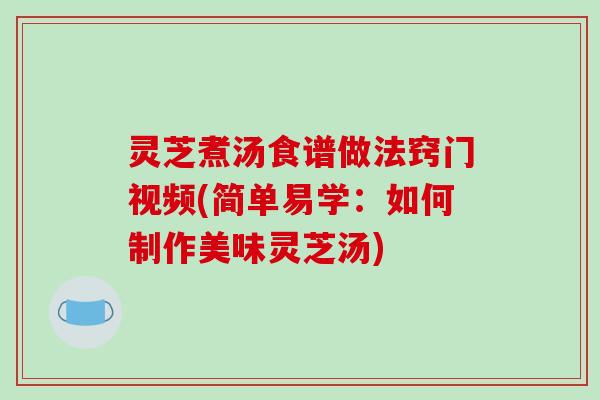 灵芝煮汤食谱做法窍门视频(简单易学：如何制作美味灵芝汤)