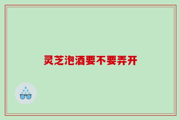灵芝泡酒要不要弄开