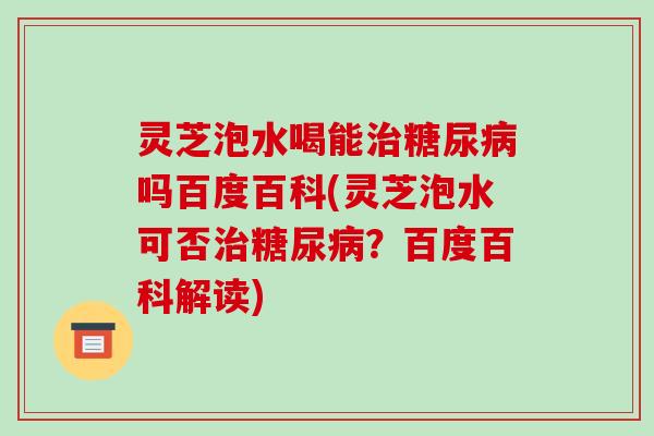 灵芝泡水喝能吗百度百科(灵芝泡水可否？百度百科解读)