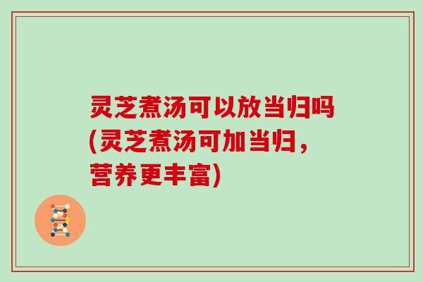 灵芝煮汤可以放当归吗(灵芝煮汤可加当归，营养更丰富)