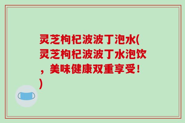 灵芝枸杞波波丁泡水(灵芝枸杞波波丁水泡饮，美味健康双重享受！)