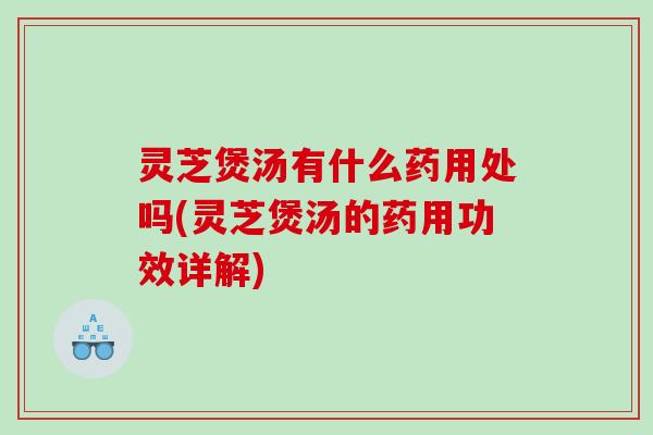 灵芝煲汤有什么药用处吗(灵芝煲汤的药用功效详解)