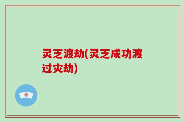 灵芝渡劫(灵芝成功渡过灾劫)