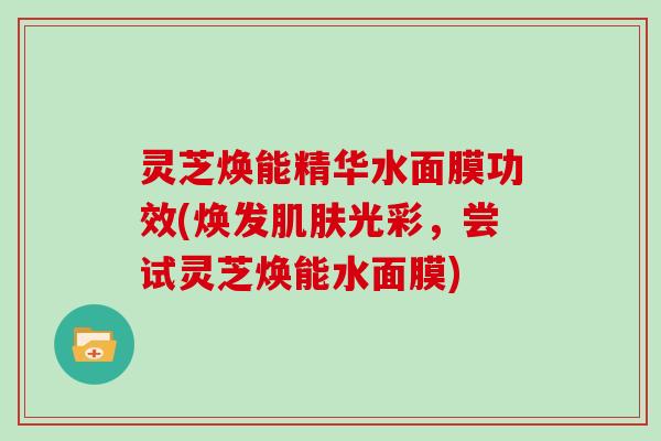 灵芝焕能精华水面膜功效(焕发光彩，尝试灵芝焕能水面膜)