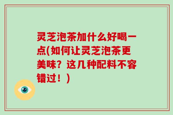 灵芝泡茶加什么好喝一点(如何让灵芝泡茶更美味？这几种配料不容错过！)