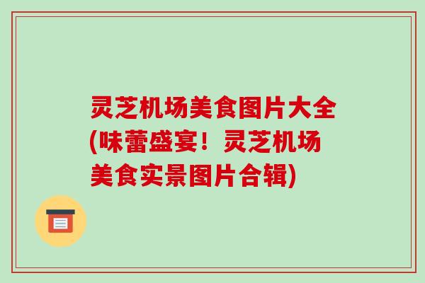 灵芝机场美食图片大全(味蕾盛宴！灵芝机场美食实景图片合辑)