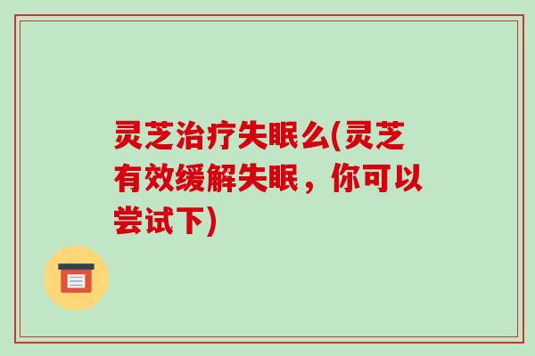 灵芝么(灵芝有效缓解，你可以尝试下)