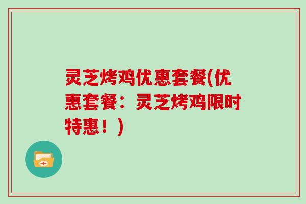 灵芝烤鸡优惠套餐(优惠套餐：灵芝烤鸡限时特惠！)