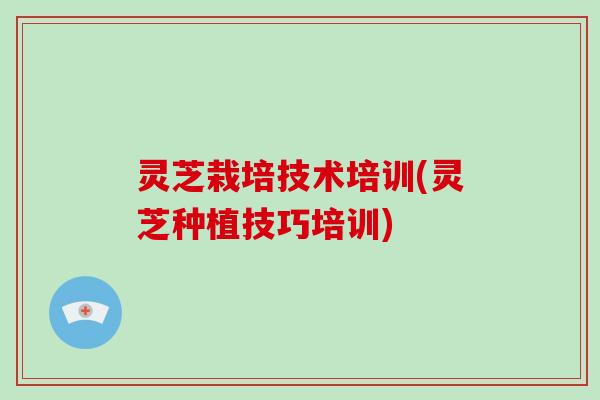 灵芝栽培技术培训(灵芝种植技巧培训)