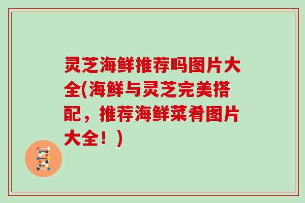灵芝海鲜推荐吗图片大全(海鲜与灵芝完美搭配，推荐海鲜菜肴图片大全！)
