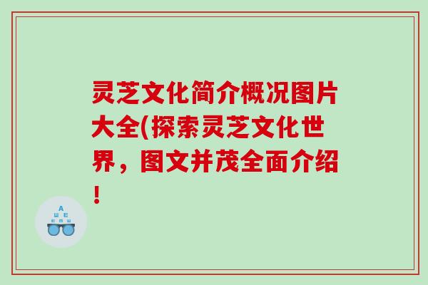 灵芝文化简介概况图片大全(探索灵芝文化世界，图文并茂全面介绍！
