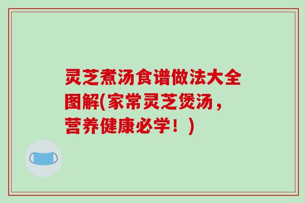 灵芝煮汤食谱做法大全图解(家常灵芝煲汤，营养健康必学！)