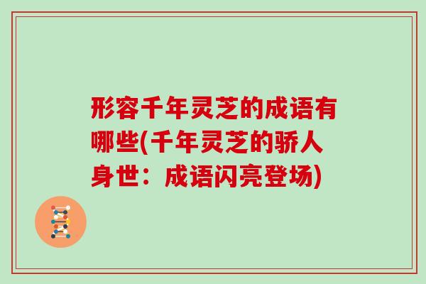 形容千年灵芝的成语有哪些(千年灵芝的骄人身世：成语闪亮登场)