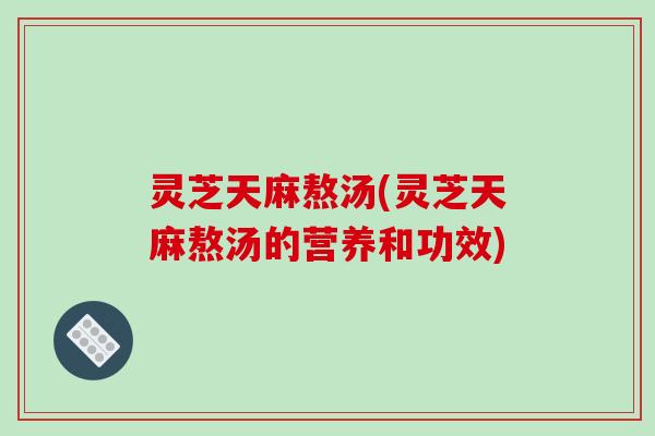 灵芝天麻熬汤(灵芝天麻熬汤的营养和功效)