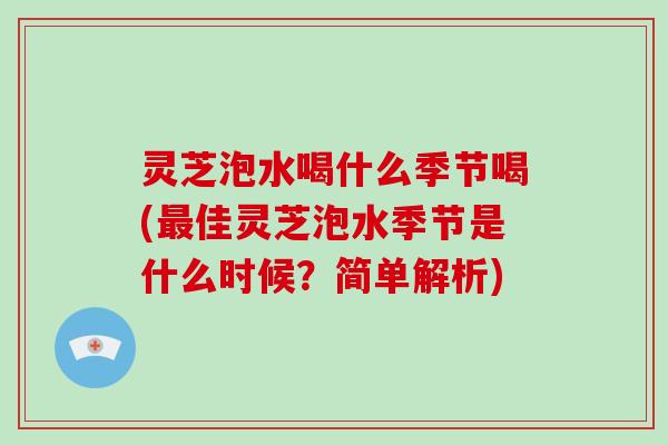 灵芝泡水喝什么季节喝(佳灵芝泡水季节是什么时候？简单解析)