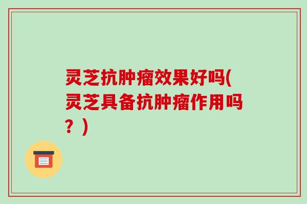 灵芝抗效果好吗(灵芝具备抗作用吗？)