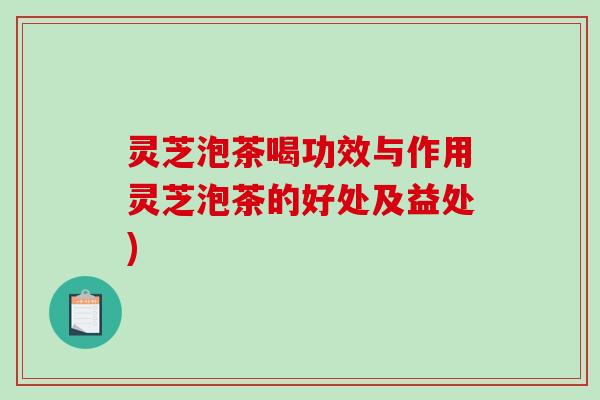 灵芝泡茶喝功效与作用灵芝泡茶的好处及益处)