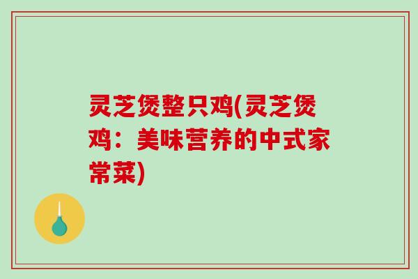 灵芝煲整只鸡(灵芝煲鸡：美味营养的中式家常菜)