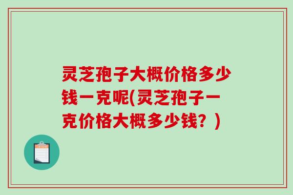 灵芝孢子大概价格多少钱一克呢(灵芝孢子一克价格大概多少钱？)