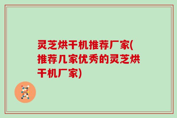 灵芝烘干机推荐厂家(推荐几家优秀的灵芝烘干机厂家)