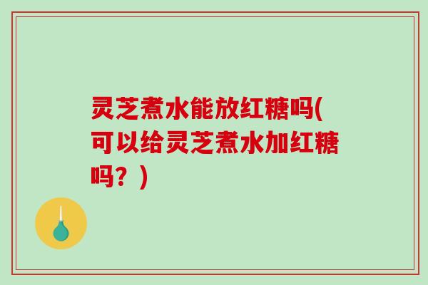 灵芝煮水能放红糖吗(可以给灵芝煮水加红糖吗？)
