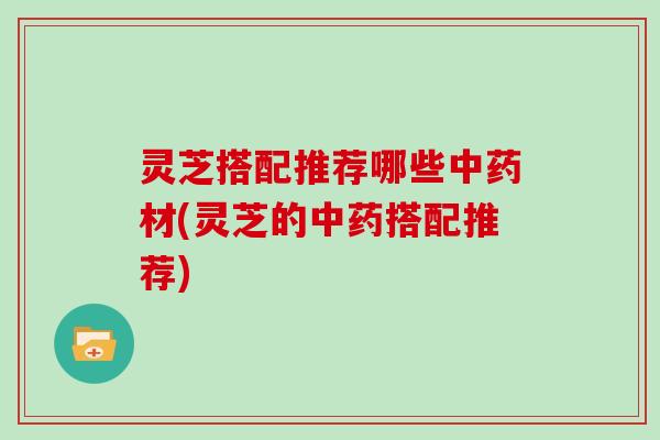 灵芝搭配推荐哪些材(灵芝的搭配推荐)