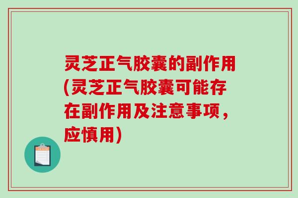 灵芝正气胶囊的副作用(灵芝正气胶囊可能存在副作用及注意事项，应慎用)