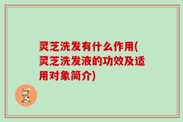 灵芝洗发有什么作用(灵芝洗发液的功效及适用对象简介)