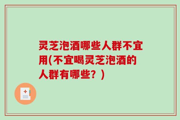 灵芝泡酒哪些人群不宜用(不宜喝灵芝泡酒的人群有哪些？)