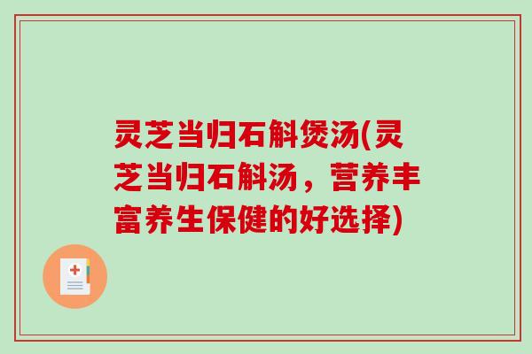 灵芝当归石斛煲汤(灵芝当归石斛汤，营养丰富养生保健的好选择)