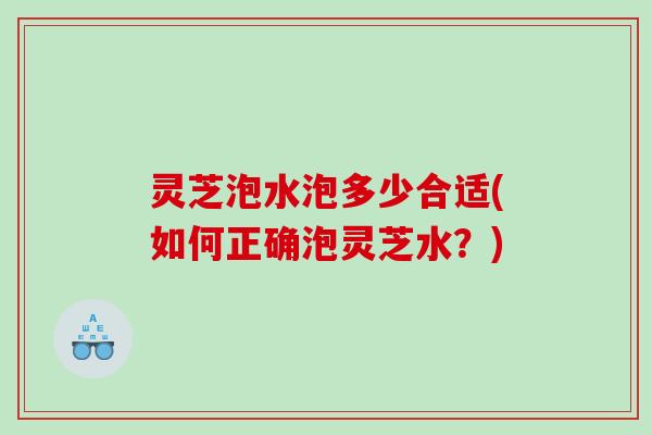 灵芝泡水泡多少合适(如何正确泡灵芝水？)