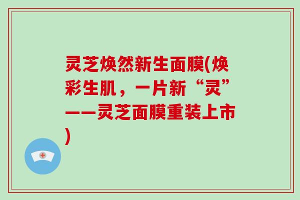 灵芝焕然新生面膜(焕彩生肌，一片新“灵”——灵芝面膜重装上市)
