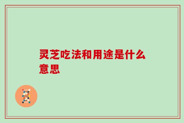 灵芝吃法和用途是什么意思