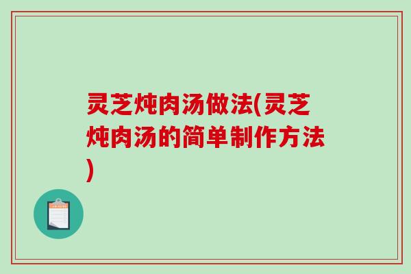 灵芝炖肉汤做法(灵芝炖肉汤的简单制作方法)