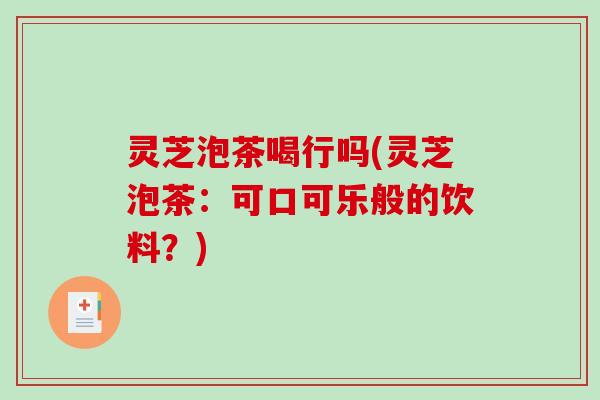 灵芝泡茶喝行吗(灵芝泡茶：可口可乐般的饮料？)