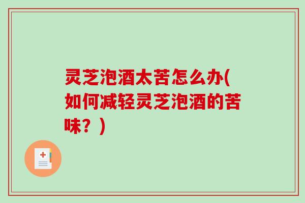 灵芝泡酒太苦怎么办(如何减轻灵芝泡酒的苦味？)