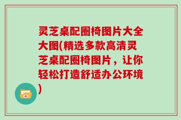 灵芝桌配圈椅图片大全大图(精选多款高清灵芝桌配圈椅图片，让你轻松打造舒适办公环境)