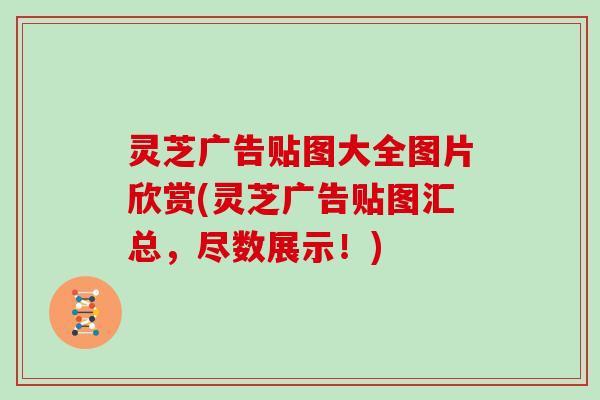 灵芝广告贴图大全图片欣赏(灵芝广告贴图汇总，尽数展示！)