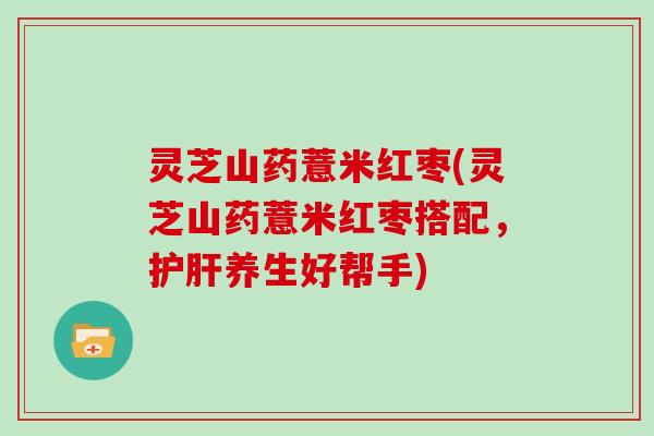 灵芝山药薏米红枣(灵芝山药薏米红枣搭配，养生好帮手)