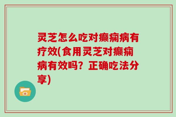 灵芝怎么吃对癫痫有疗效(食用灵芝对癫痫有效吗？正确吃法分享)