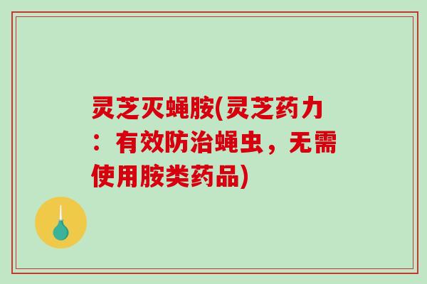 灵芝灭蝇胺(灵芝药力：有效防蝇虫，无需使用胺类药品)