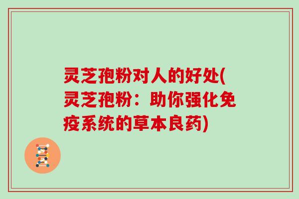 灵芝孢粉对人的好处(灵芝孢粉：助你强化免疫系统的草本良药)