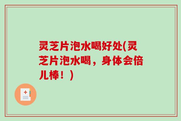 灵芝片泡水喝好处(灵芝片泡水喝，身体会倍儿棒！)