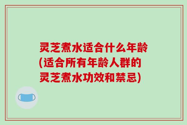 灵芝煮水适合什么年龄(适合所有年龄人群的灵芝煮水功效和禁忌)