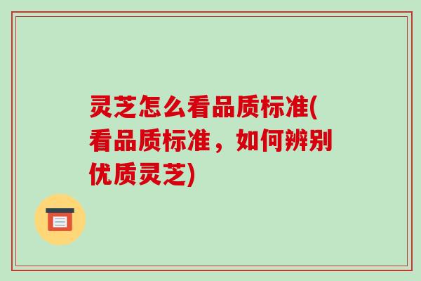 灵芝怎么看品质标准(看品质标准，如何辨别优质灵芝)