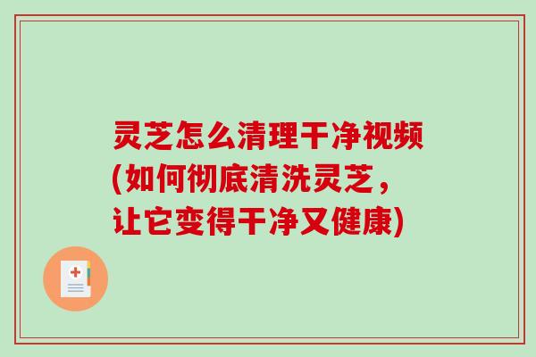 灵芝怎么清理干净视频(如何彻底清洗灵芝，让它变得干净又健康)