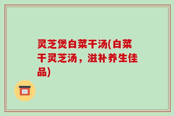 灵芝煲白菜干汤(白菜干灵芝汤，滋补养生佳品)