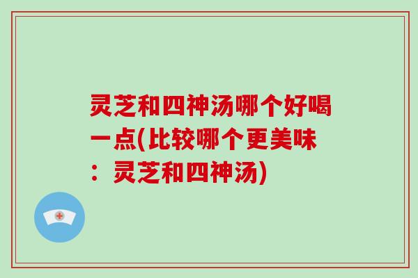 灵芝和四神汤哪个好喝一点(比较哪个更美味：灵芝和四神汤)