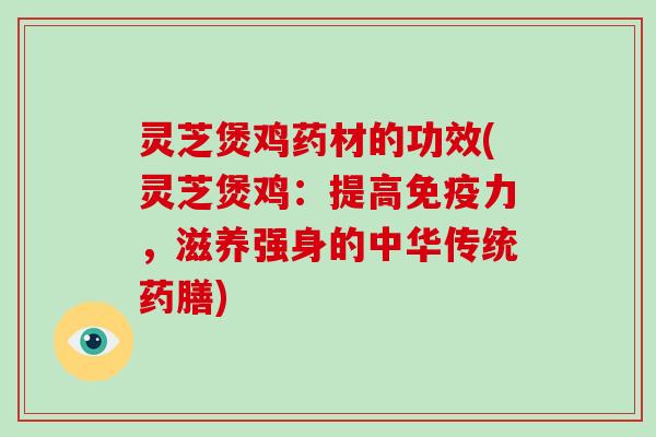 灵芝煲鸡药材的功效(灵芝煲鸡：提高免疫力，滋养强身的中华传统药膳)