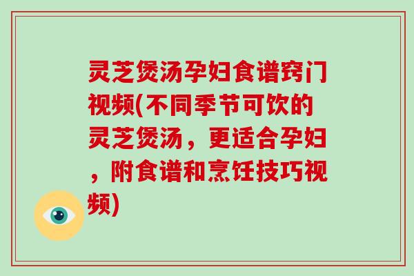 灵芝煲汤孕妇食谱窍门视频(不同季节可饮的灵芝煲汤，更适合孕妇，附食谱和烹饪技巧视频)